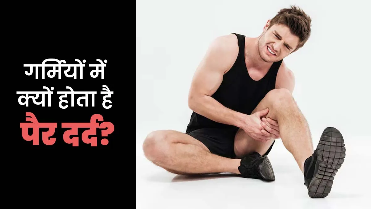 गर्मी के मौसम में पैरों में दर्द क्यों होता है? डॉक्टर से जानें कारण