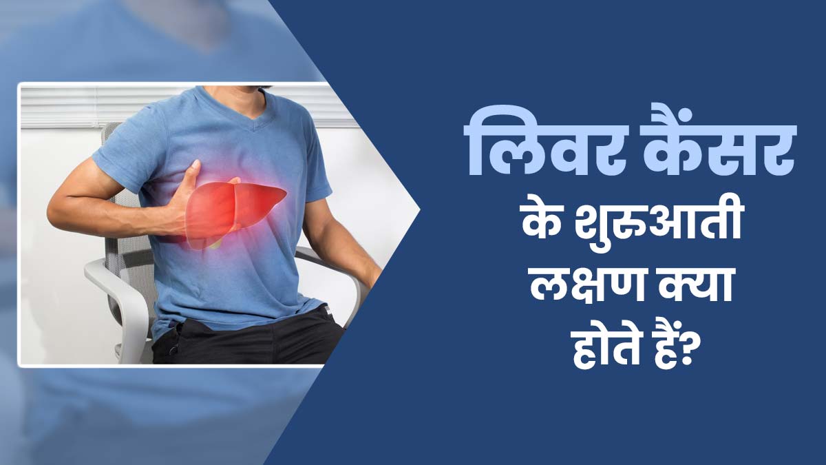 लिवर कैंसर के शुरुआती लक्षण क्या होते हैं? डॉक्टर से जानें