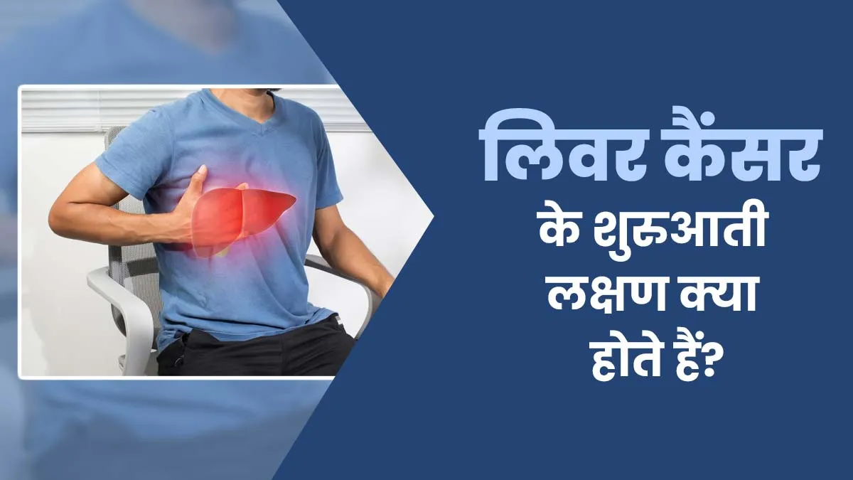 लिवर कैंसर के शुरुआती लक्षण क्या होते हैं? डॉक्टर से जानें