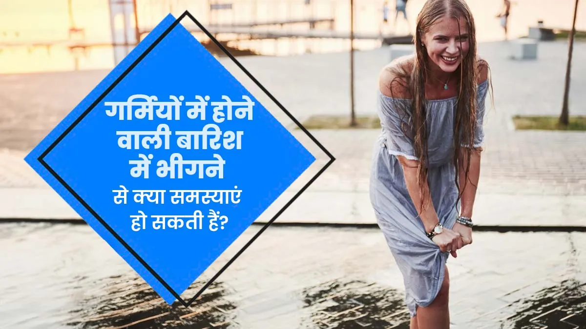 गर्मियों में होने वाली बारिश में भीगने से क्या समस्याएं हो सकती हैं? डॉक्टर से जानें