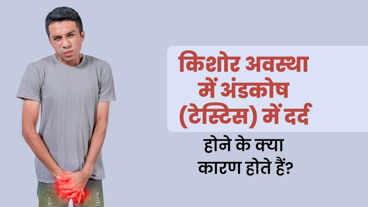 किशोर अवस्था में अंडकोष (टेस्टिस) में दर्द होने के क्या कारण होते हैं? जानें इसके लक्षण