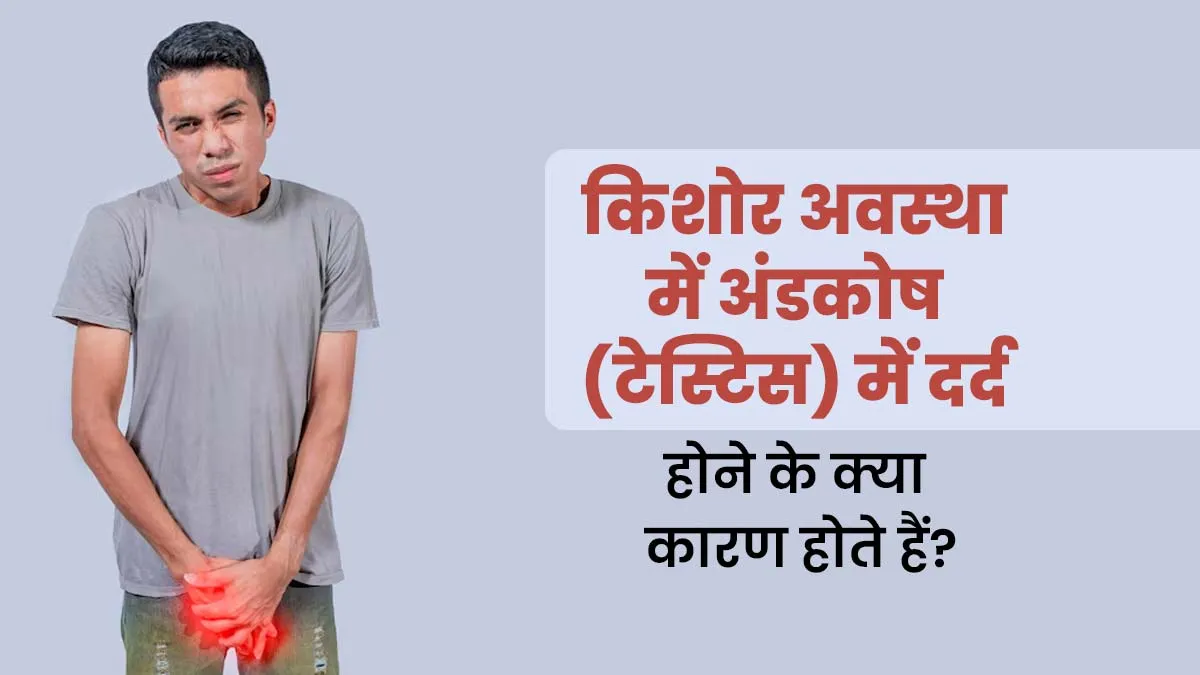 किशोर अवस्था में अंडकोष (टेस्टिस) में दर्द होने के क्या कारण होते हैं? जानें इसके लक्षण
