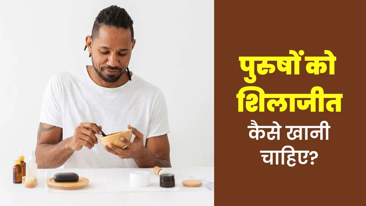 पुरुषों को शिलाजीत कैसे खानी चाहिए? डॉक्टर से जानें खाने का सही तरीका