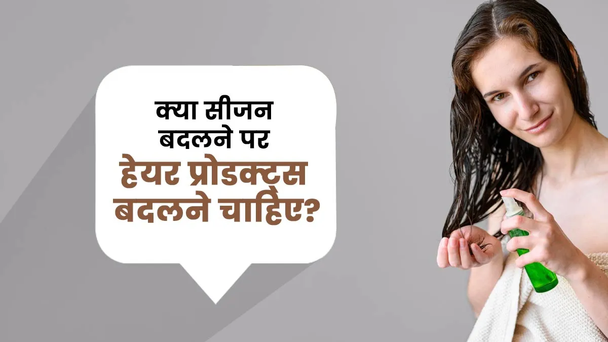 क्या सीजन बदलने पर हेयर केयर प्रोडक्ट्स भी बदल देने चाहिए? एक्सपर्ट से जानें जवाब