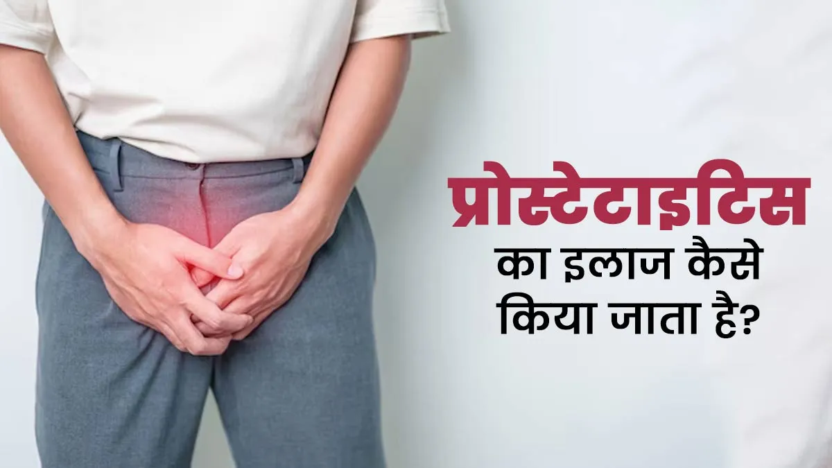 प्रोस्टेटाइटिस का इलाज कैसे किया जाता है? डॉक्टर से जानें बचाव के उपाय