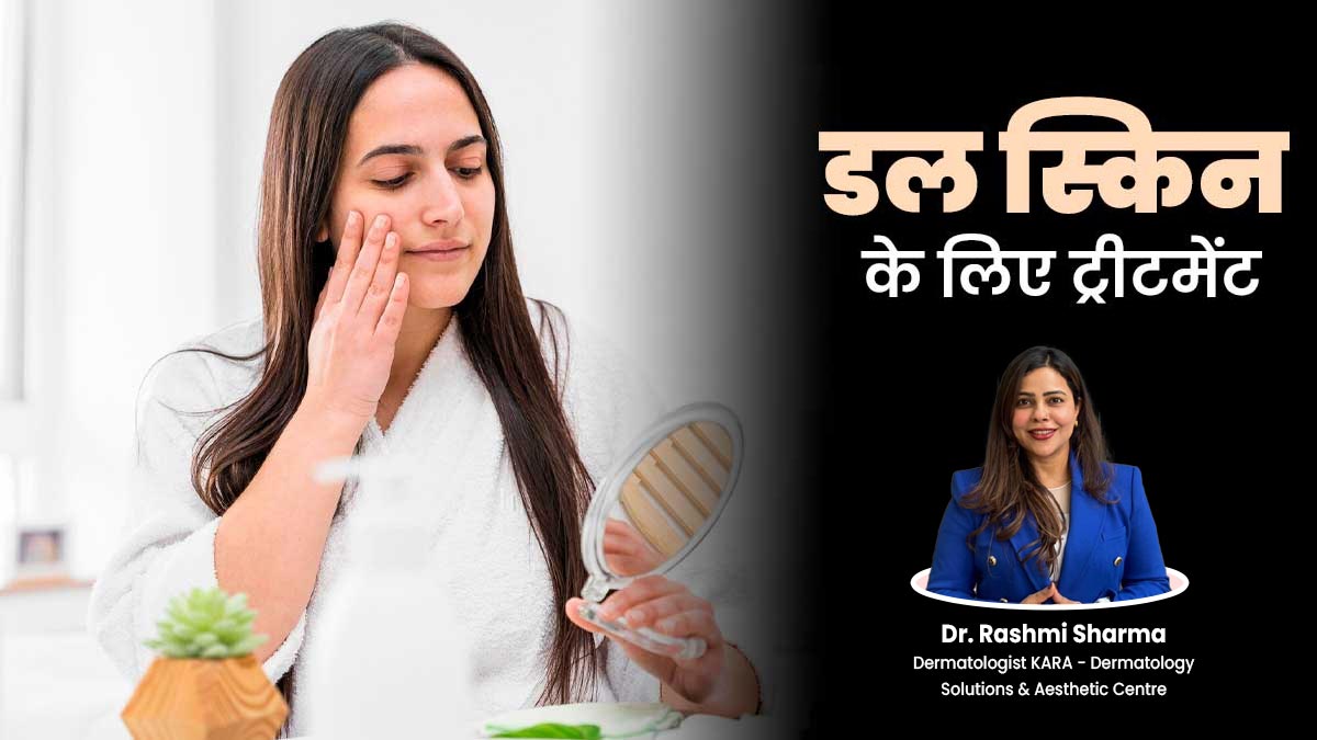 डल स्किन से परेशान हैं? डर्मेटोलॉजिस्ट से जानें बेस्ट ट्रीटमेंट