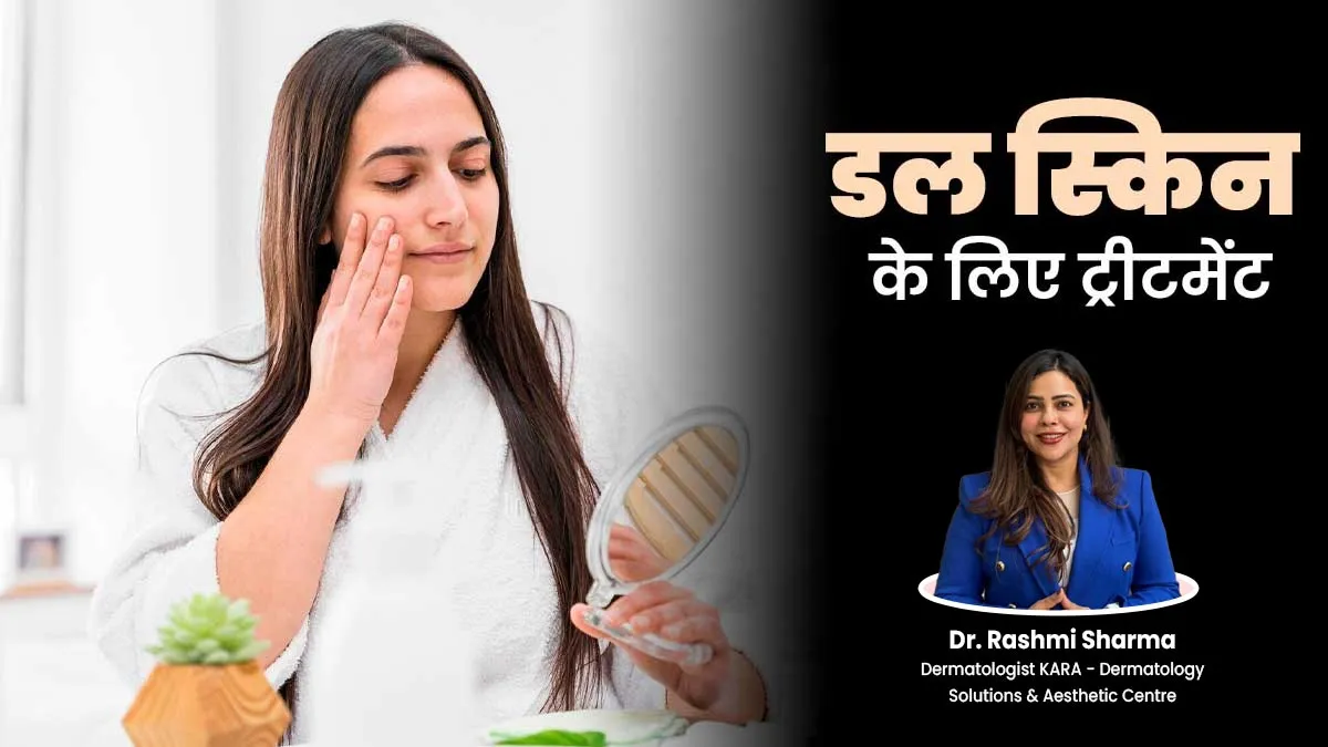 डल स्किन से परेशान हैं? डर्मेटोलॉजिस्ट से जानें बेस्ट ट्रीटमेंट