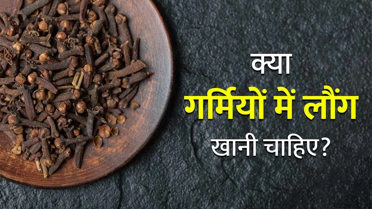 क्या गर्मियों में लौंग खानी चाहिए? आयुर्वेदाचार्य से जानें फायदे और नुकसान