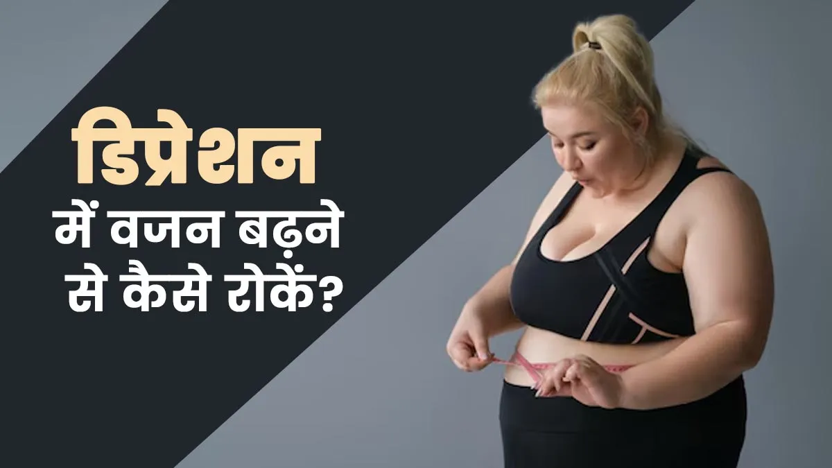 डिप्रेशन में वजन बढ़ने से कैसे रोकें? जानें एक्सपर्ट से