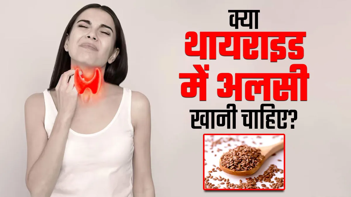 क्या थायराइड के मरीज अलसी खा सकते हैं? जानें आयुर्वेदाचार्य से