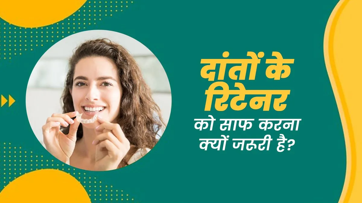 दांतों के रिटेनर को साफ करना क्यों जरूरी है? जानें डॉक्टर से