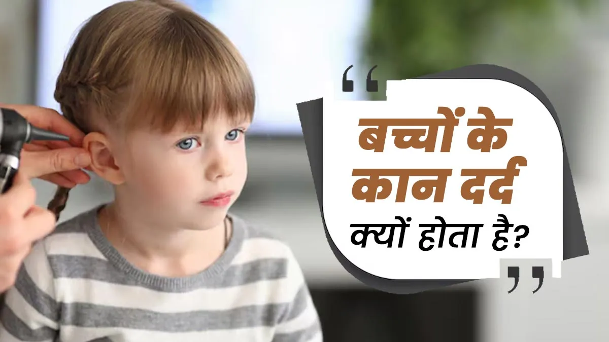 बच्चों के कान में दर्द क्यों होता है? खुद बता रहे हैं ENT Specialist