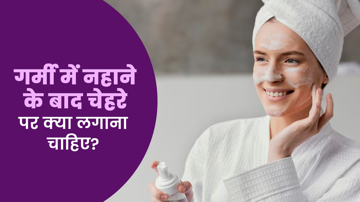 गर्मी में नहाने के बाद चेहरे पर क्या लगाना चाहिए? एक्सपर्ट से जानें