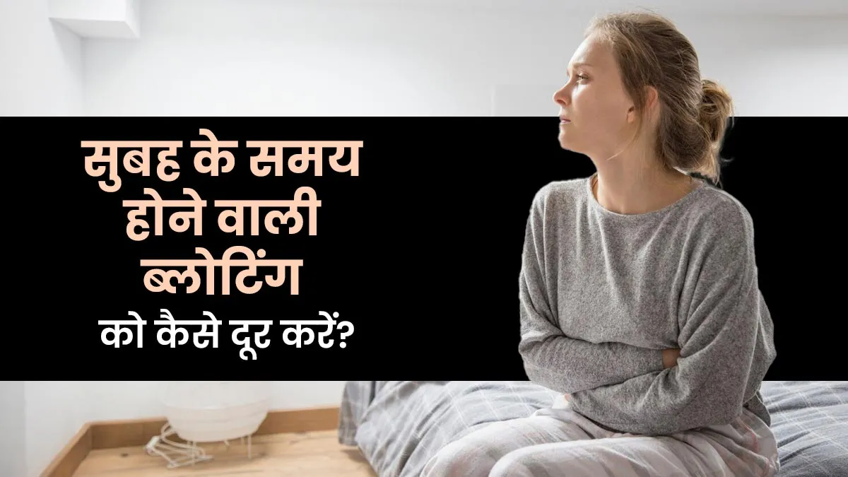 सुबह के समय होने वाली ब्लोटिंग को कैसे दूर करें? जानें 5 आसान उपाय