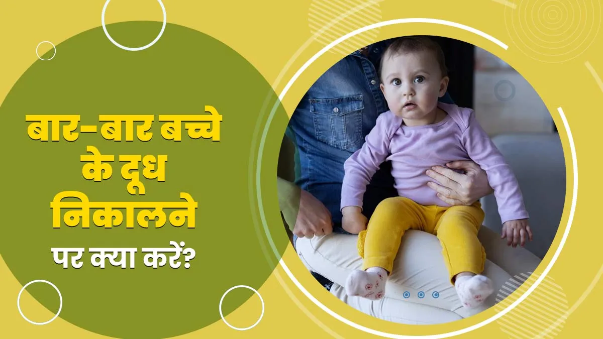 अगर बच्चा बार-बार दूध निकाले तो क्या करना चाहिए?