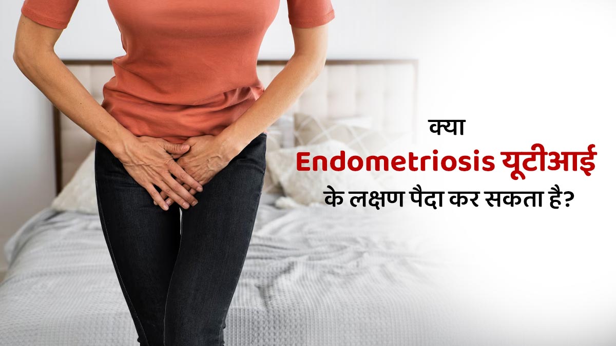 क्या एंडोमेट्रियोसिस यूटीआई के लक्षण पैदा कर सकता है? जानें डॉक्टर से