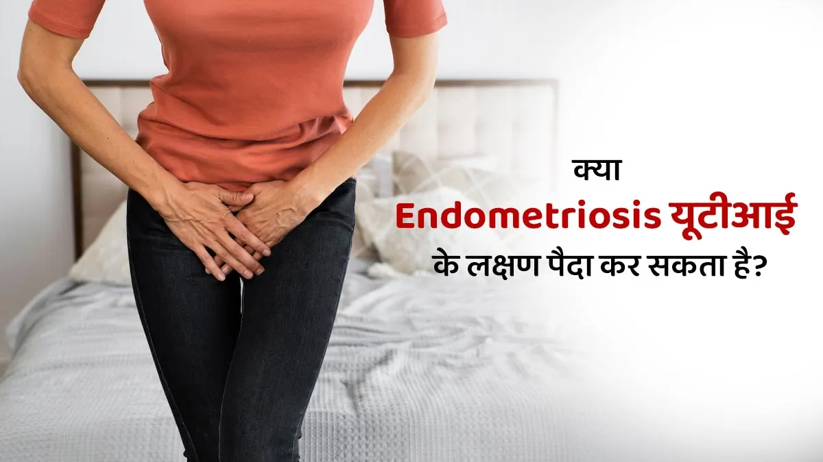 क्या एंडोमेट्रियोसिस यूटीआई के लक्षण पैदा कर सकता है? जानें डॉक्टर से