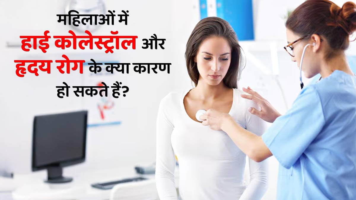 महिलाओं में हाई कोलेस्ट्रॉल और हृदय रोग के क्या कारण हो सकते हैं? डॉक्टर से जानें