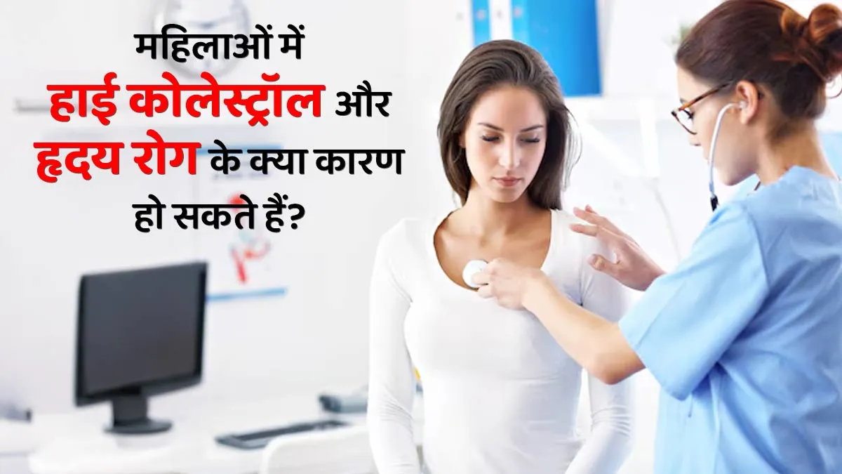 महिलाओं में हाई कोलेस्ट्रॉल और हृदय रोग के क्या कारण हो सकते हैं? डॉक्टर से जानें