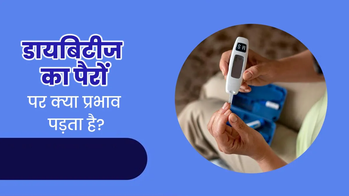 डायबिटीज क्यों करता है पैरों को प्रभावित? जानें कारण और बचाव के उपाय