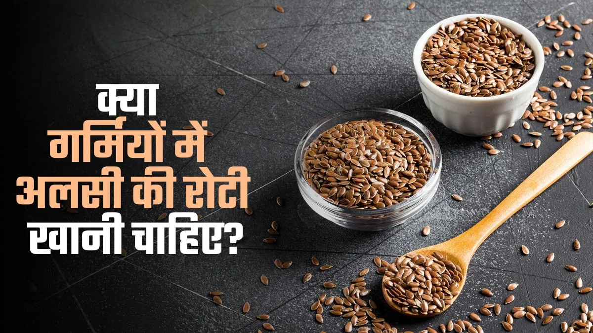 क्या गर्मियों में अलसी की रोटी खानी चाहिए? जानें आयुर्वेदाचार्य से