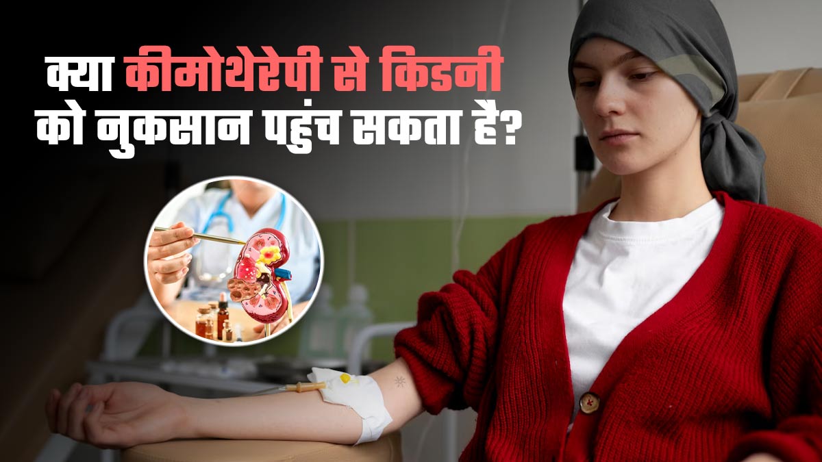 क्या कीमोथेरेपी से किडनी को नुकसान पहुंच सकता है? डॉक्टर से जानें पूरी जानकारी