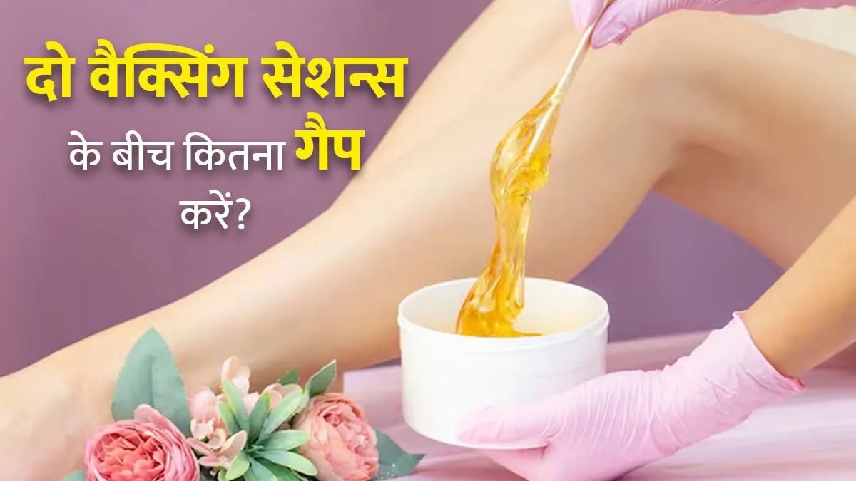 दो वैक्सिंग सेशन्स के बीच क‍ितने द‍िनों का गैप होना चाह‍िए? जानें स्‍क‍िन एक्‍सपर्ट से