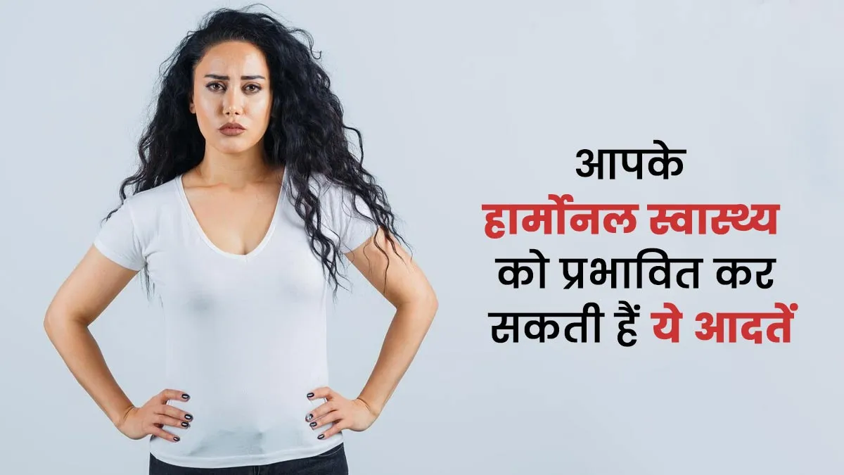 आपके हार्मोनल स्वास्थ्य को प्रभावित कर सकती हैं ये 5 सीक्रेट आदतें