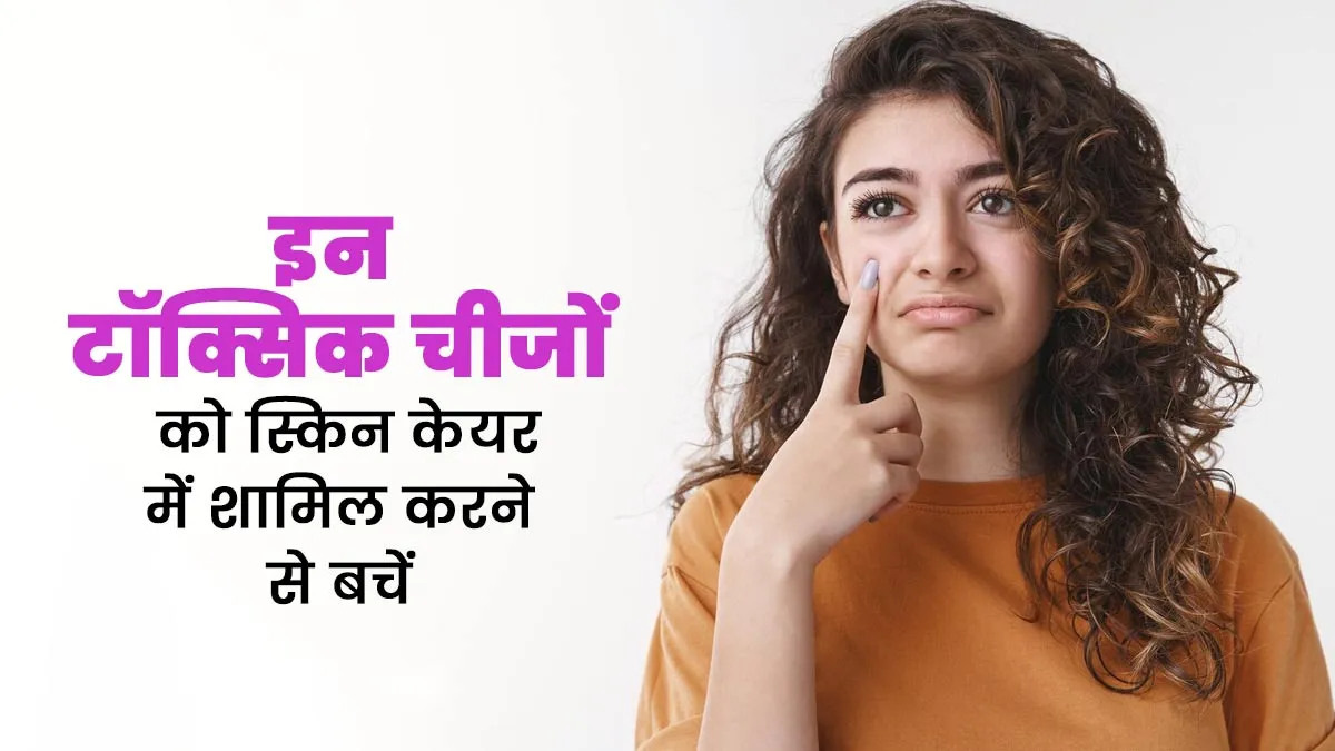 अपने स्किनकेयर में शामिल करने से बचें ये 5 टॉक्सिक चीजें, जानें कारण