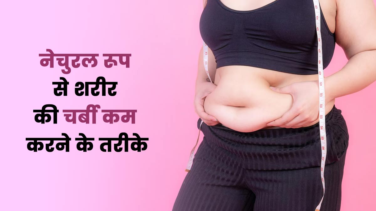 शरीर की चर्बी कम करने के नेचुरल तरीके, जानें एक्सपर्ट से
