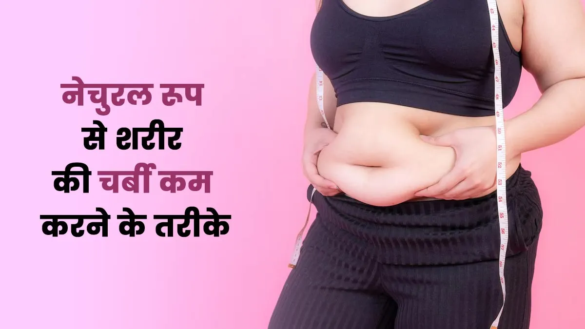 शरीर की चर्बी कम करने के नेचुरल तरीके, जानें एक्सपर्ट से
