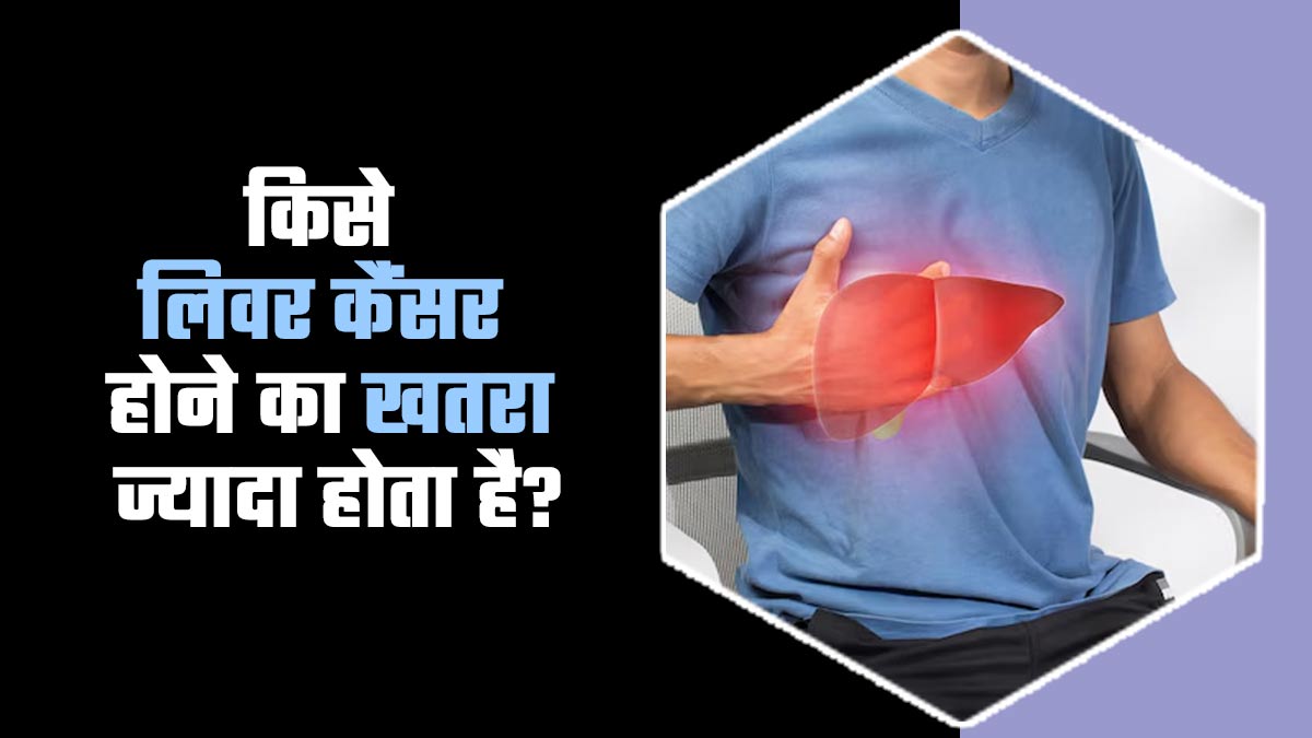 लिवर कैंसर होने का खतरा किसे ज्यादा होता है? डॉक्टर से जानें