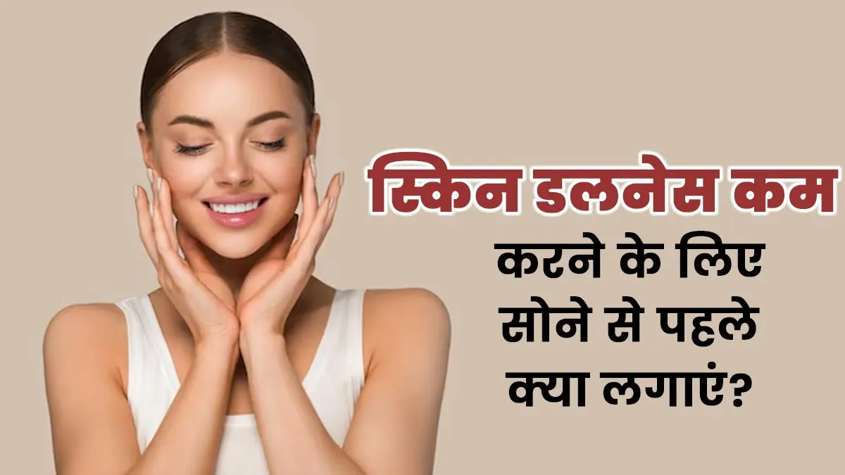 स्किन डलनेस कम करने के लिए सोने से पहले लगाएं ये 5 चीजें, निखर जाएगी आपकी त्वचा