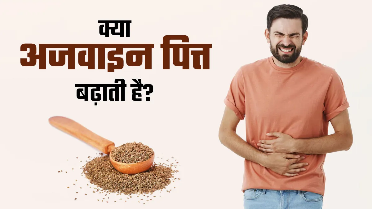 क्या अजवाइन पित्त बढ़ाती है? आयुर्वेदिक डॉक्टर से जानें
