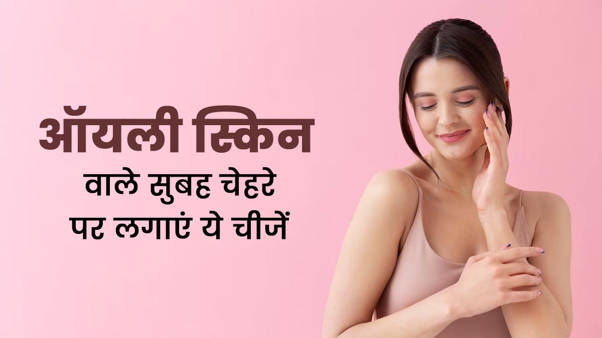 ऑयली स्किन वाले सुबह चेहरे पर लगाएं ये 5 चीजें, दिनभर खिला-खिला रहेगा चेहरा