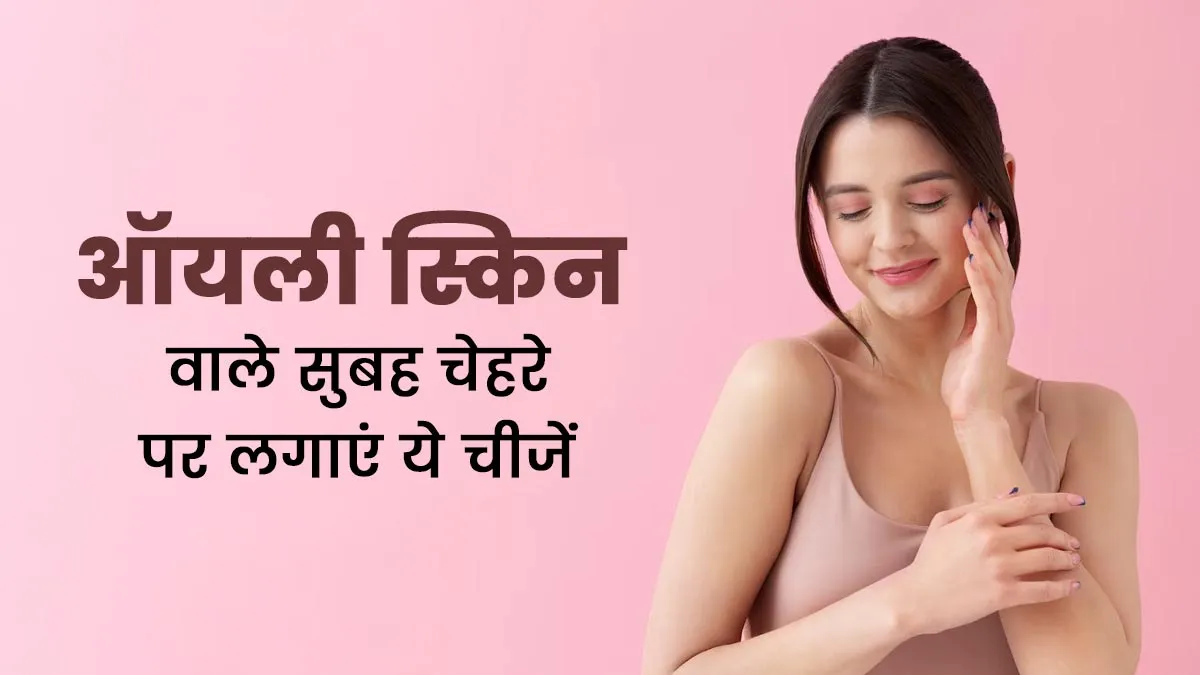 ऑयली स्किन वाले सुबह चेहरे पर लगाएं ये 5 चीजें, दिनभर खिला-खिला रहेगा चेहरा