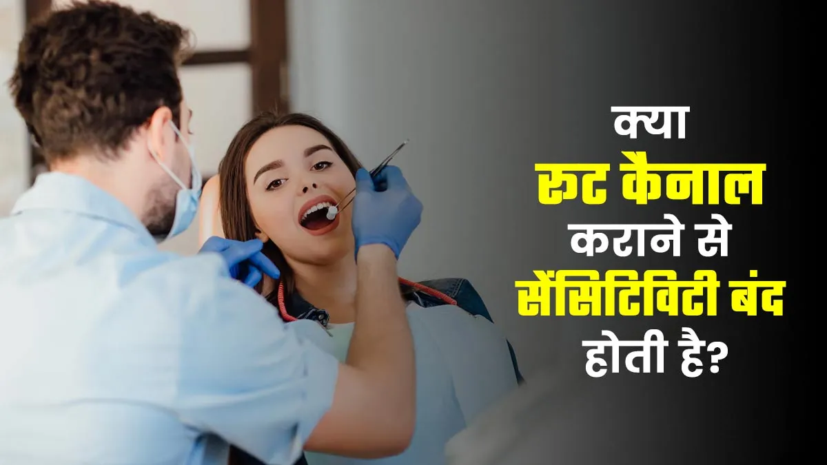 क्या रूट कैनाल कराने से सेंसिटिविटी बंद होती है? जानें एक्सपर्ट से