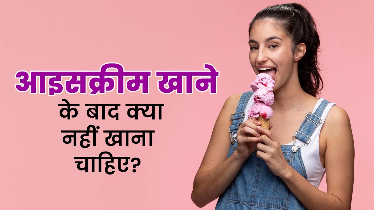 आइसक्रीम खाने के बाद क्या नहीं खाना चाहिए? जानें एक्सपर्ट से