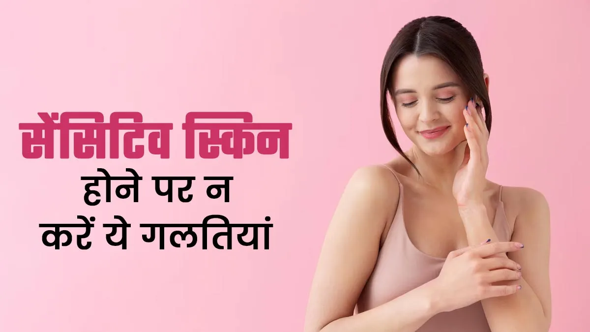 सेंसिटिव स्किन होने पर न करें ये 3 गलतियां, त्वचा को पहुंच सकता है नुकसान