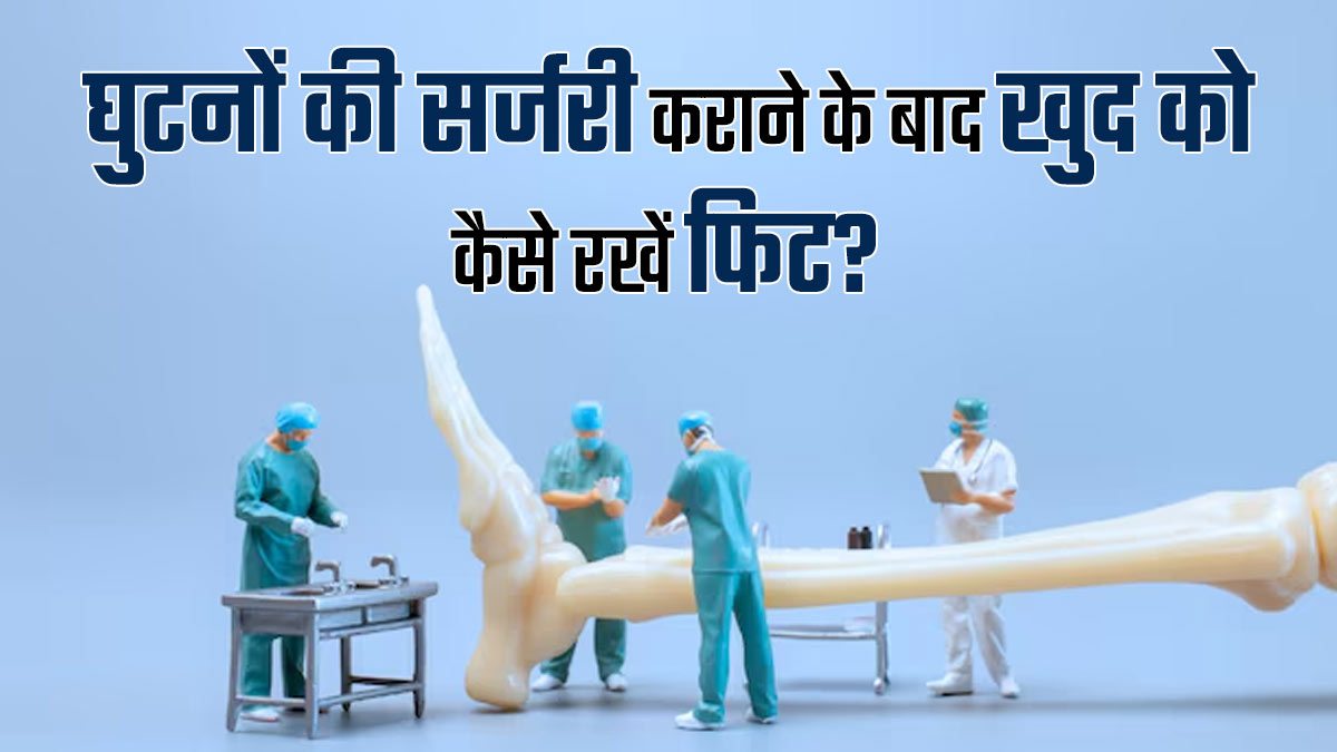 घुटनों की सर्जरी कराने के बाद खुद को कैसे रखें फिट? जानें डॉक्टर से