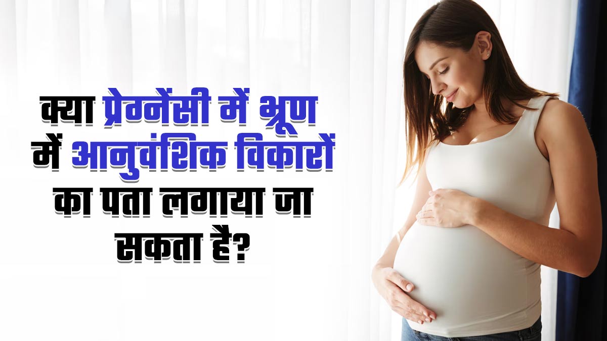 क्या गर्भावस्था में भ्रूण में आनुवंशिक विकारों का पता लगाया जा सकता है? डॉक्टर से जानें