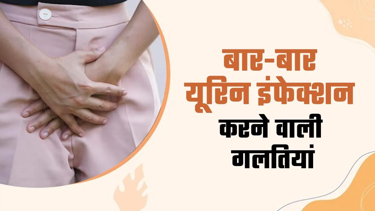 ये 5 गलतियां बन सकती हैं बार-बार यूरिन इंफेक्शन होने का कारण, जानें इनके बारे में