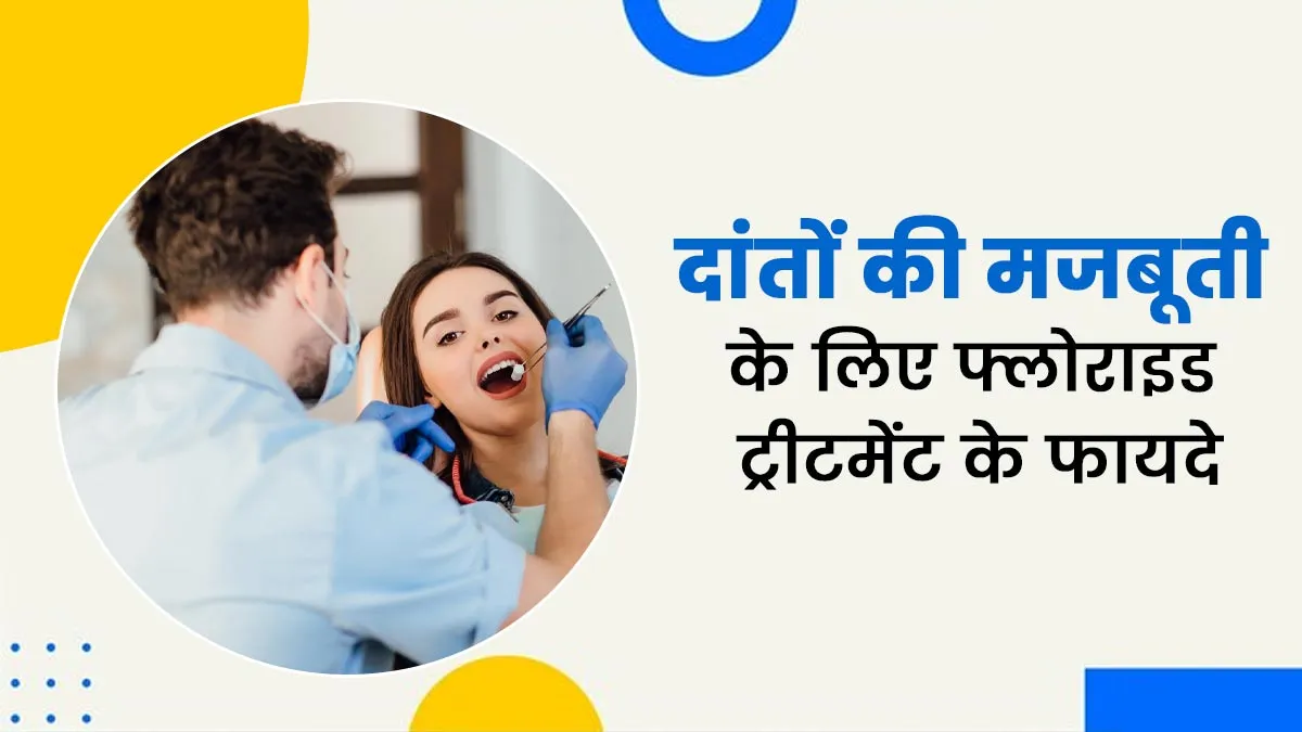 दांतों की समस्याओं में किस तरह से फायदेमंद हो सकता है फ्लोराइड ट्रीटमेंट, डॉक्टर से जानें