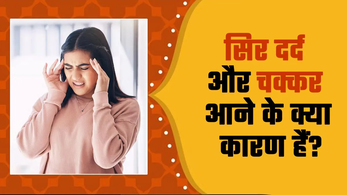 सिर दर्द और चक्कर क्यों आते हैं? जानिए 7 संभावित कारण और बचाव