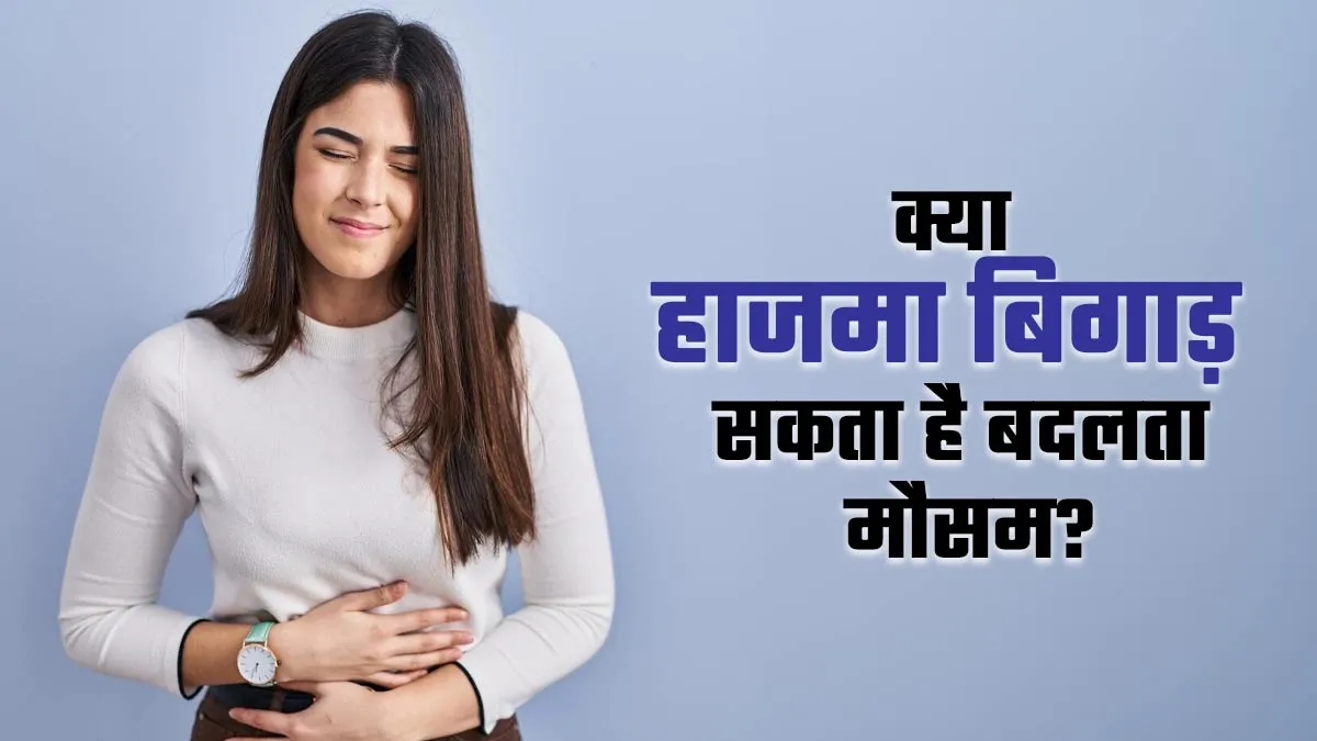क्या हाजमा बिगाड़ सकता है बदलता मौसम? डॉक्टर से जानें