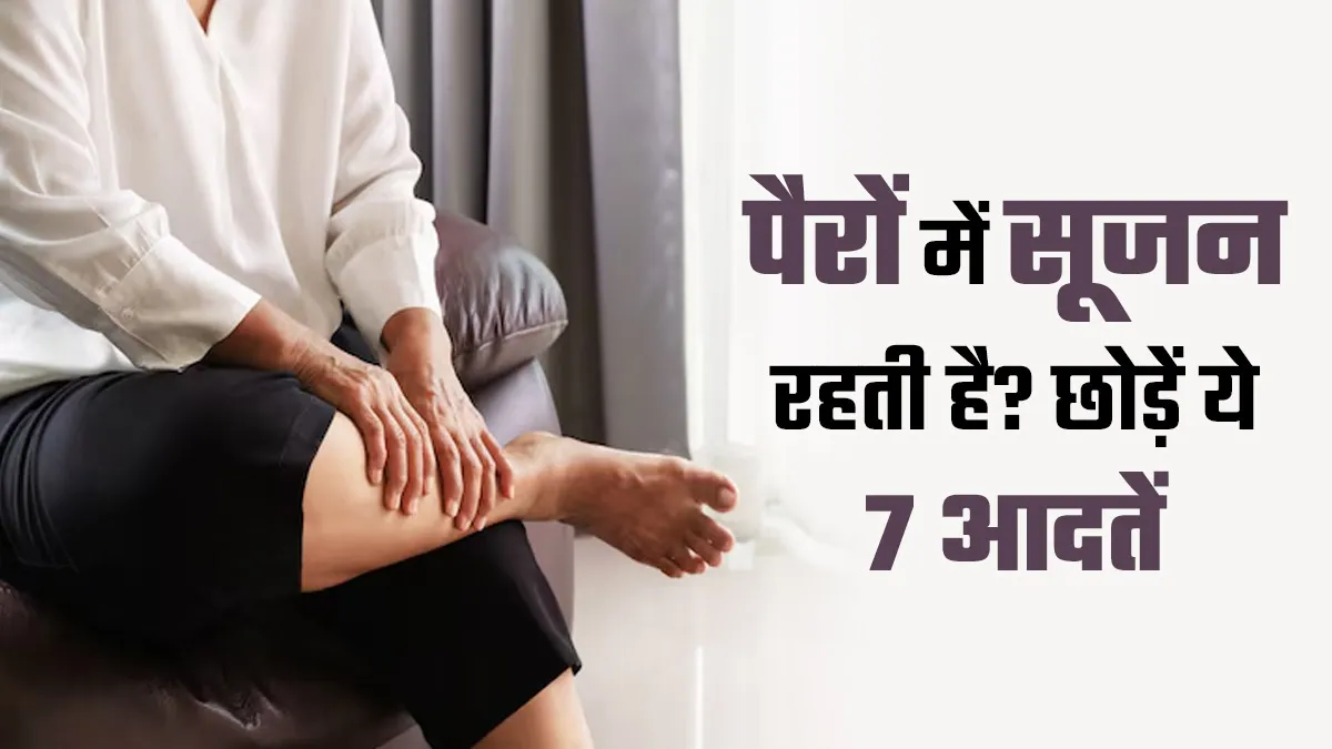 पैरों में सूजन बढ़ने का कारण बन सकती हैं ये 7 खराब आदतें, आज ही छोड़ें