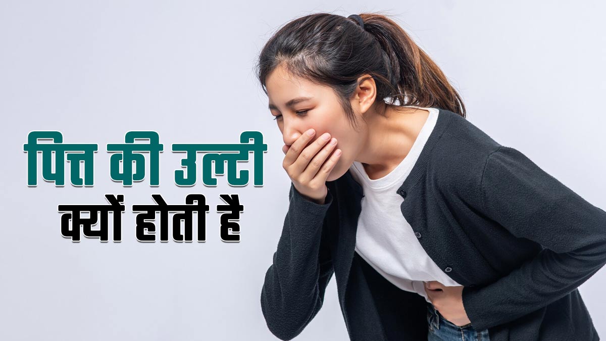 पित्त की उल्टी क्यों होती है? आयुर्वेद एक्सपर्ट से जानें कारण और इस स्थिति में क्या करें