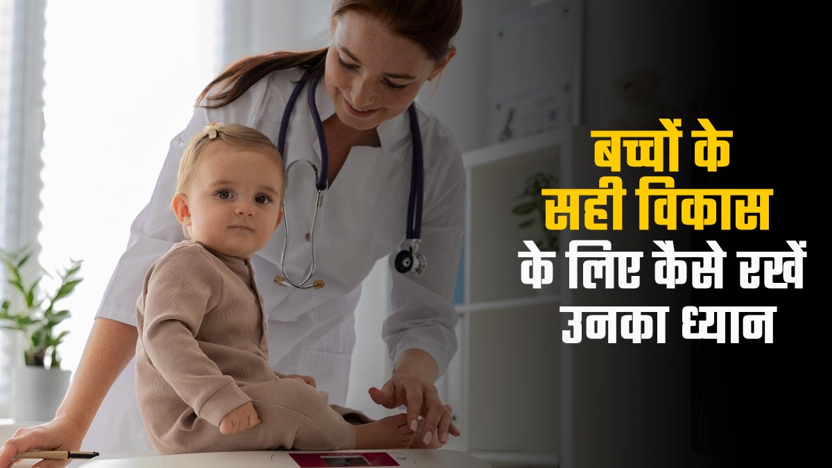 0 से 5 साल तक के बच्चों के सही विकास के लिए कैसे रखें उनका ध्यान, जानें डॉक्टर से