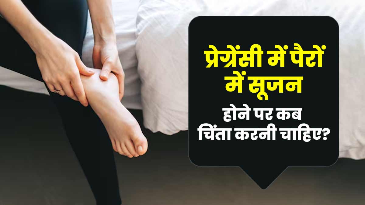 प्रेग्रेंसी में पैरों में सूजन होने पर कब चिंता करनी चाहिए? जानें डॉक्टर से