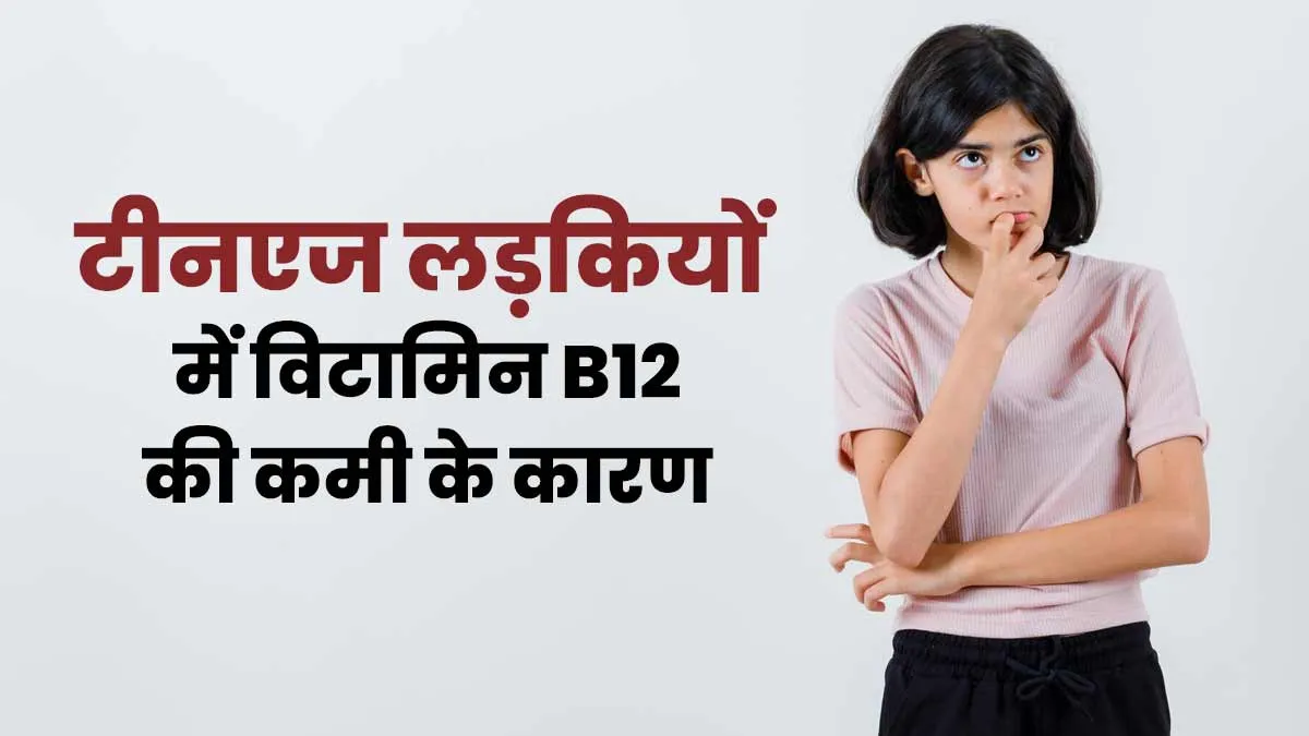 सिर्फ डाइट नहीं, ये 3 वजहें बना रही हैं टीनएज लड़कियों को विटामिन B12 की कमी का शिकार, जानें कैसे बचें